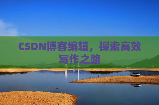 CSDN博客编辑,探索高效写作之路 CSDN博客编辑,探索高效写作之路